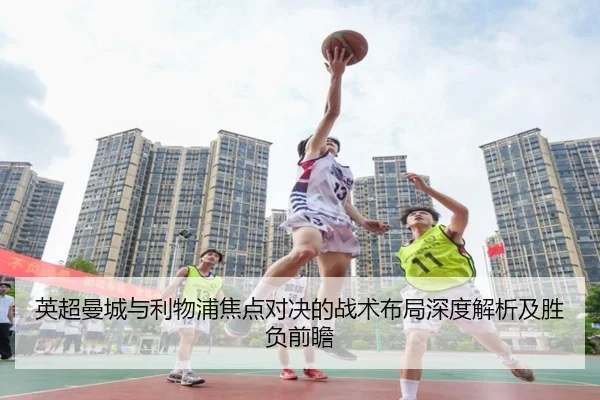 英超曼城与利物浦焦点对决的战术布局深度解析及胜负前瞻